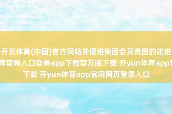 开云体育(中国)官方网站并促进集团会员贪图的改进及增长-开yun体育官网入口登录app下载官方版下载 开yun体育app官网网页登录入口
