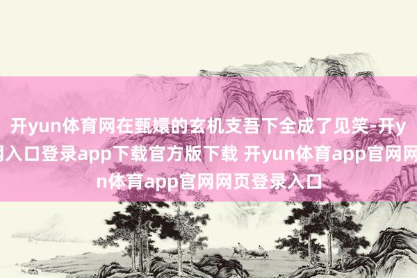 开yun体育网在甄嬛的玄机支吾下全成了见笑-开yun体育官网入口登录app下载官方版下载 开yun体育app官网网页登录入口