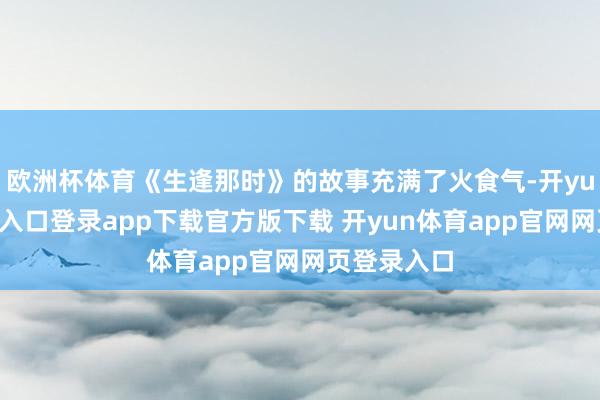 欧洲杯体育《生逢那时》的故事充满了火食气-开yun体育官网入口登录app下载官方版下载 开yun体育app官网网页登录入口