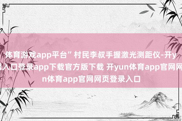 体育游戏app平台”村民李叔手握激光测距仪-开yun体育官网入口登录app下载官方版下载 开yun体育app官网网页登录入口