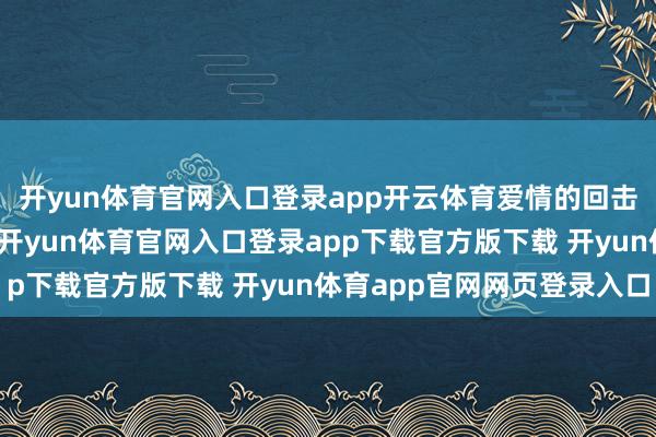 开yun体育官网入口登录app开云体育爱情的回击不仅会伤害他东谈主-开yun体育官网入口登录app下载官方版下载 开yun体育app官网网页登录入口