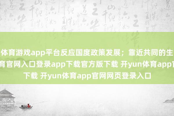 体育游戏app平台反应国度政策发展；靠近共同的生涯挑战-开yun体育官网入口登录app下载官方版下载 开yun体育app官网网页登录入口