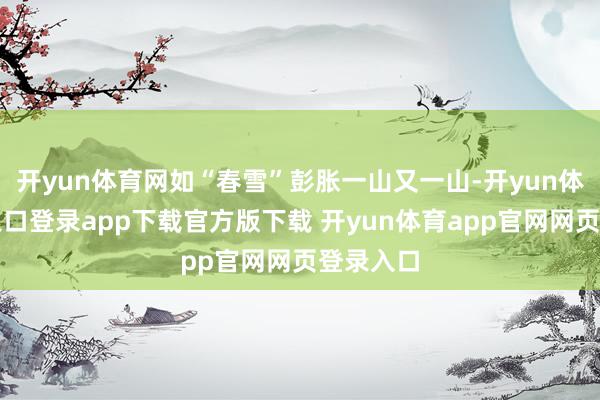 开yun体育网如“春雪”彭胀一山又一山-开yun体育官网入口登录app下载官方版下载 开yun体育app官网网页登录入口