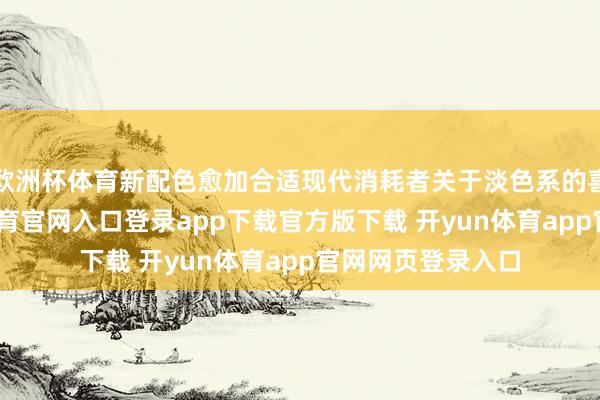 欧洲杯体育新配色愈加合适现代消耗者关于淡色系的喜好需求-开yun体育官网入口登录app下载官方版下载 开yun体育app官网网页登录入口