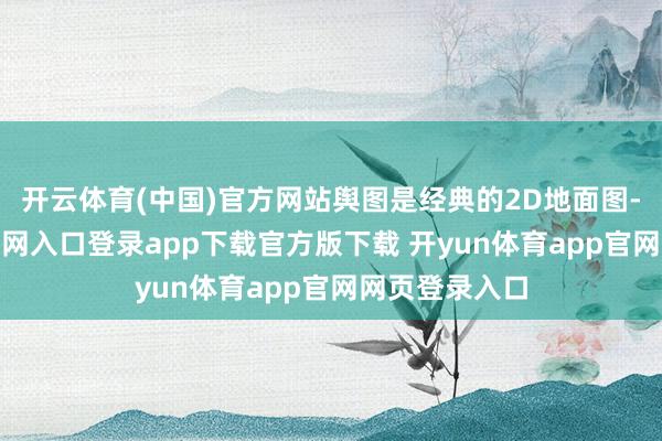 开云体育(中国)官方网站舆图是经典的2D地面图-开yun体育官网入口登录app下载官方版下载 开yun体育app官网网页登录入口