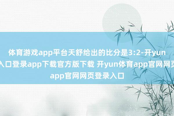 体育游戏app平台天舒给出的比分是3:2-开yun体育官网入口登录app下载官方版下载 开yun体育app官网网页登录入口