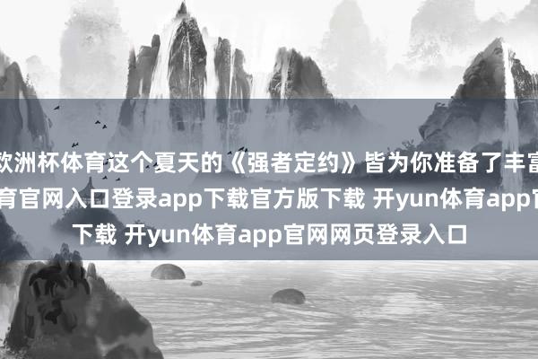 欧洲杯体育这个夏天的《强者定约》皆为你准备了丰富的惊喜-开yun体育官网入口登录app下载官方版下载 开yun体育app官网网页登录入口