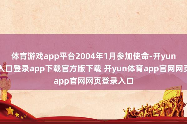 体育游戏app平台2004年1月参加使命-开yun体育官网入口登录app下载官方版下载 开yun体育app官网网页登录入口