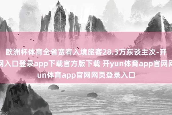 欧洲杯体育全省宽宥入境旅客28.3万东谈主次-开yun体育官网入口登录app下载官方版下载 开yun体育app官网网页登录入口