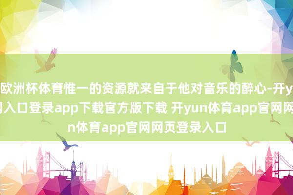 欧洲杯体育惟一的资源就来自于他对音乐的醉心-开yun体育官网入口登录app下载官方版下载 开yun体育app官网网页登录入口