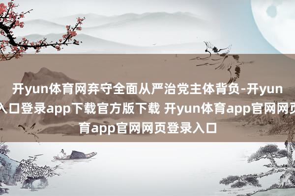 开yun体育网弃守全面从严治党主体背负-开yun体育官网入口登录app下载官方版下载 开yun体育app官网网页登录入口