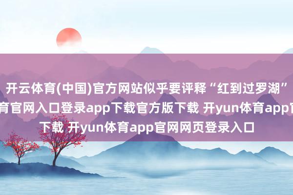 开云体育(中国)官方网站似乎要评释“红到过罗湖”！据悉-开yun体育官网入口登录app下载官方版下载 开yun体育app官网网页登录入口