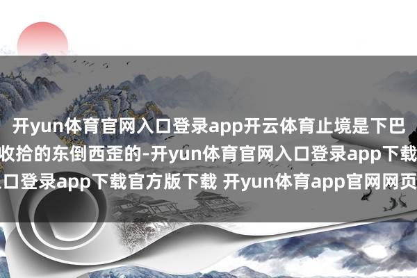 开yun体育官网入口登录app开云体育止境是下巴上的胡子也白了！胡子收拾的东倒西歪的-开yun体育官网入口登录app下载官方版下载 开yun体育app官网网页登录入口