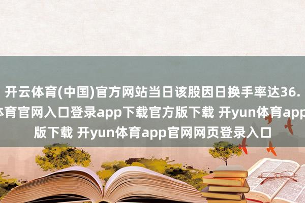 开云体育(中国)官方网站当日该股因日换手率达36.47%上榜-开yun体育官网入口登录app下载官方版下载 开yun体育app官网网页登录入口