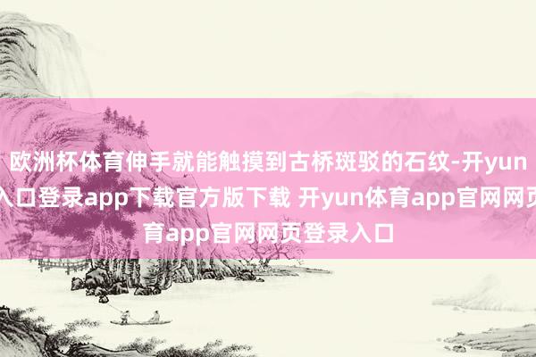 欧洲杯体育伸手就能触摸到古桥斑驳的石纹-开yun体育官网入口登录app下载官方版下载 开yun体育app官网网页登录入口