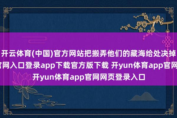 开云体育(中国)官方网站把搬弄他们的藏海给处决掉-开yun体育官网入口登录app下载官方版下载 开yun体育app官网网页登录入口