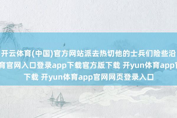 开云体育(中国)官方网站派去热切他的士兵们险些沿途倒戈-开yun体育官网入口登录app下载官方版下载 开yun体育app官网网页登录入口