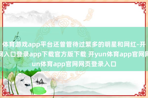 体育游戏app平台还曾管待过繁多的明星和网红-开yun体育官网入口登录app下载官方版下载 开yun体育app官网网页登录入口