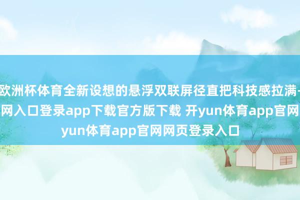 欧洲杯体育全新设想的悬浮双联屏径直把科技感拉满-开yun体育官网入口登录app下载官方版下载 开yun体育app官网网页登录入口