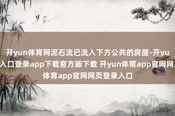 开yun体育网泥石流已流入下方公共的房屋-开yun体育官网入口登录app下载官方版下载 开yun体育app官网网页登录入口