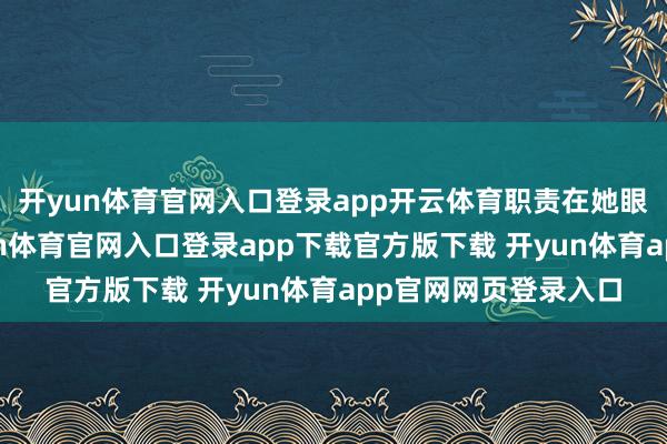 开yun体育官网入口登录app开云体育职责在她眼里是最要紧的-开yun体育官网入口登录app下载官方版下载 开yun体育app官网网页登录入口