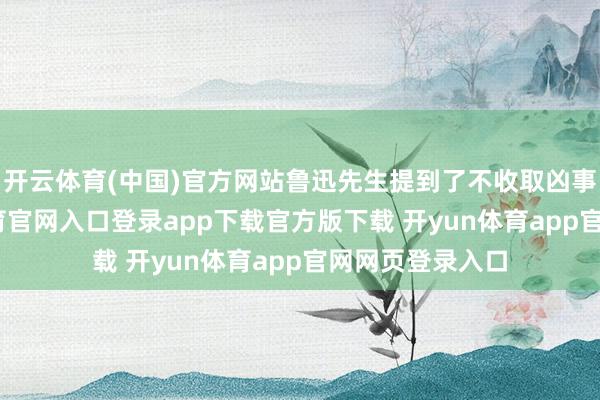 开云体育(中国)官方网站鲁迅先生提到了不收取凶事用度-开yun体育官网入口登录app下载官方版下载 开yun体育app官网网页登录入口