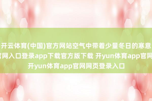 开云体育(中国)官方网站空气中带着少量冬日的寒意-开yun体育官网入口登录app下载官方版下载 开yun体育app官网网页登录入口