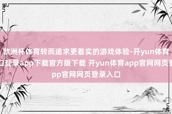 欧洲杯体育转而追求更着实的游戏体验-开yun体育官网入口登录app下载官方版下载 开yun体育app官网网页登录入口