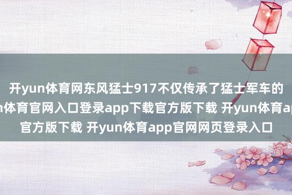 开yun体育网东风猛士917不仅传承了猛士军车的硬核越野基因-开yun体育官网入口登录app下载官方版下载 开yun体育app官网网页登录入口