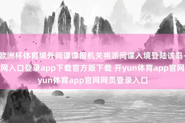 欧洲杯体育境外间谍谍报机关将派间谍入境登陆该岛-开yun体育官网入口登录app下载官方版下载 开yun体育app官网网页登录入口