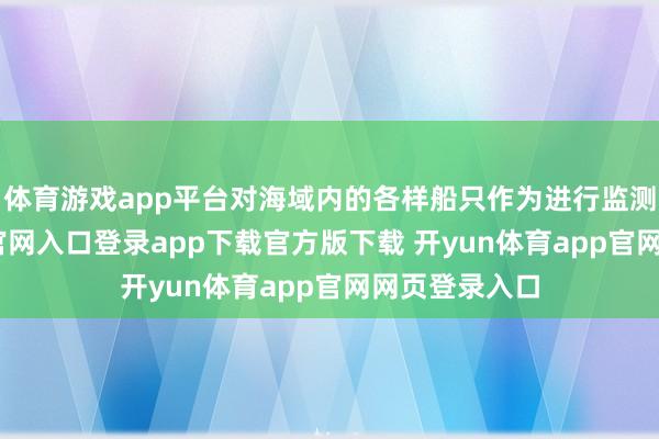 体育游戏app平台对海域内的各样船只作为进行监测-开yun体育官网入口登录app下载官方版下载 开yun体育app官网网页登录入口