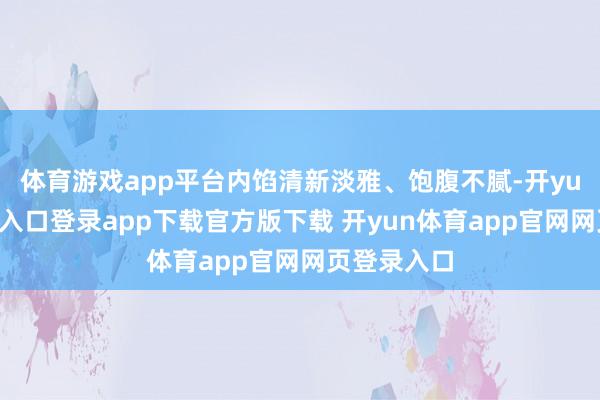 体育游戏app平台内馅清新淡雅、饱腹不腻-开yun体育官网入口登录app下载官方版下载 开yun体育app官网网页登录入口