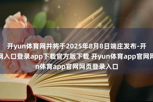 开yun体育网并将于2025年8月8日端庄发布-开yun体育官网入口登录app下载官方版下载 开yun体育app官网网页登录入口