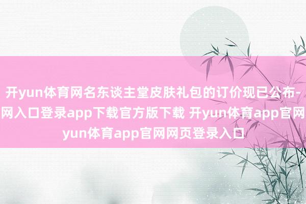 开yun体育网名东谈主堂皮肤礼包的订价现已公布-开yun体育官网入口登录app下载官方版下载 开yun体育app官网网页登录入口