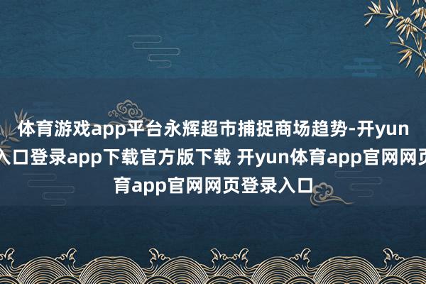 体育游戏app平台永辉超市捕捉商场趋势-开yun体育官网入口登录app下载官方版下载 开yun体育app官网网页登录入口