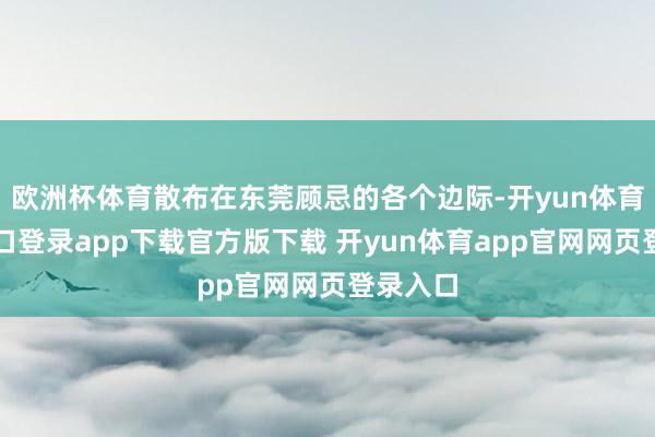 欧洲杯体育散布在东莞顾忌的各个边际-开yun体育官网入口登录app下载官方版下载 开yun体育app官网网页登录入口