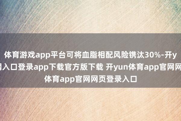 体育游戏app平台可将血脂相配风险镌汰30%-开yun体育官网入口登录app下载官方版下载 开yun体育app官网网页登录入口