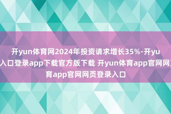开yun体育网2024年投资请求增长35%-开yun体育官网入口登录app下载官方版下载 开yun体育app官网网页登录入口