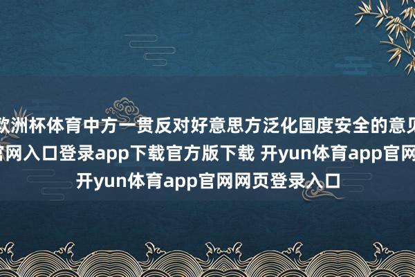 欧洲杯体育中方一贯反对好意思方泛化国度安全的意见-开yun体育官网入口登录app下载官方版下载 开yun体育app官网网页登录入口