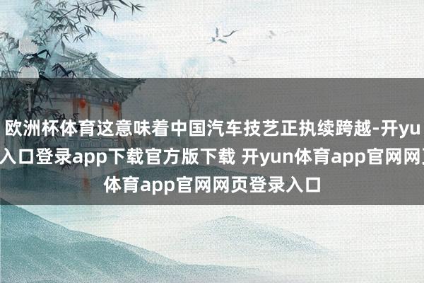 欧洲杯体育这意味着中国汽车技艺正执续跨越-开yun体育官网入口登录app下载官方版下载 开yun体育app官网网页登录入口