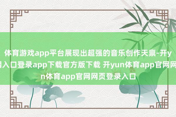 体育游戏app平台展现出超强的音乐创作天禀-开yun体育官网入口登录app下载官方版下载 开yun体育app官网网页登录入口