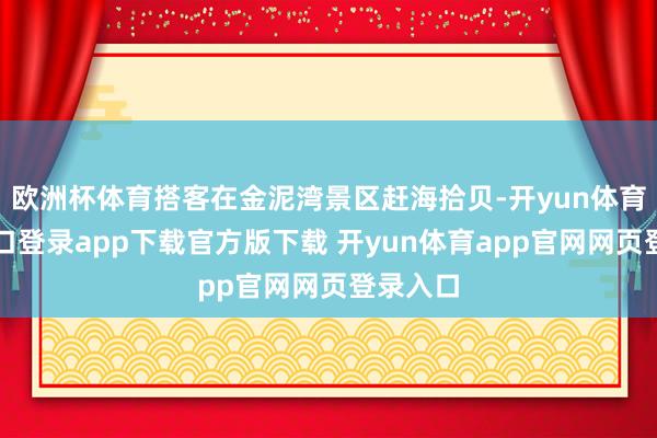 欧洲杯体育搭客在金泥湾景区赶海拾贝-开yun体育官网入口登录app下载官方版下载 开yun体育app官网网页登录入口
