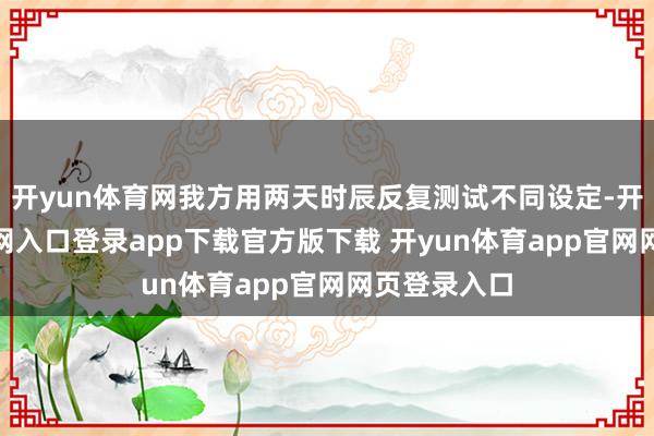 开yun体育网我方用两天时辰反复测试不同设定-开yun体育官网入口登录app下载官方版下载 开yun体育app官网网页登录入口