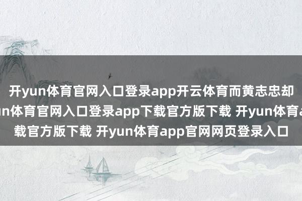 开yun体育官网入口登录app开云体育而黄志忠却一直保持着只身-开yun体育官网入口登录app下载官方版下载 开yun体育app官网网页登录入口