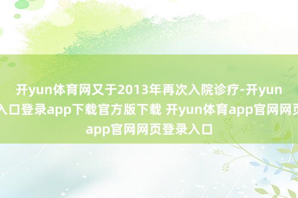 开yun体育网又于2013年再次入院诊疗-开yun体育官网入口登录app下载官方版下载 开yun体育app官网网页登录入口
