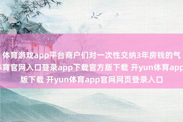 体育游戏app平台商户们对一次性交纳3年房钱的气派也不同-开yun体育官网入口登录app下载官方版下载 开yun体育app官网网页登录入口