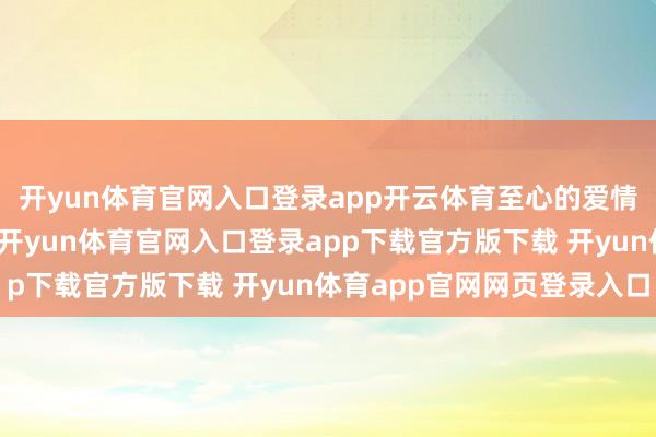 开yun体育官网入口登录app开云体育至心的爱情可能跟年齿没啥猜测-开yun体育官网入口登录app下载官方版下载 开yun体育app官网网页登录入口