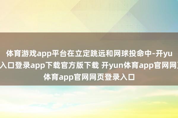 体育游戏app平台在立定跳远和网球投命中-开yun体育官网入口登录app下载官方版下载 开yun体育app官网网页登录入口