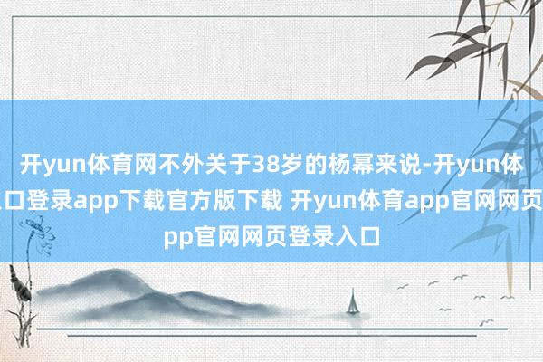 开yun体育网不外关于38岁的杨幂来说-开yun体育官网入口登录app下载官方版下载 开yun体育app官网网页登录入口