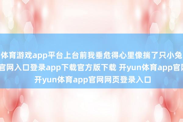 体育游戏app平台上台前我垂危得心里像揣了只小兔子-开yun体育官网入口登录app下载官方版下载 开yun体育app官网网页登录入口